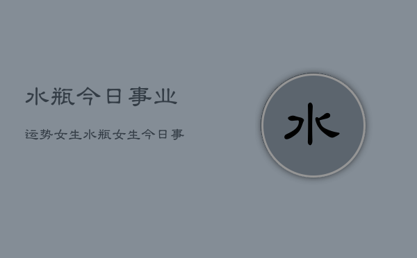 水瓶今日事业运势女生，水瓶女生今日事业运  第1张