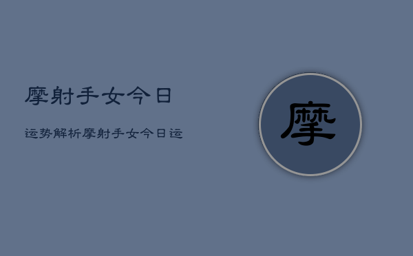 摩射手女今日运势解析，摩射手女今日运势占卜  第1张
