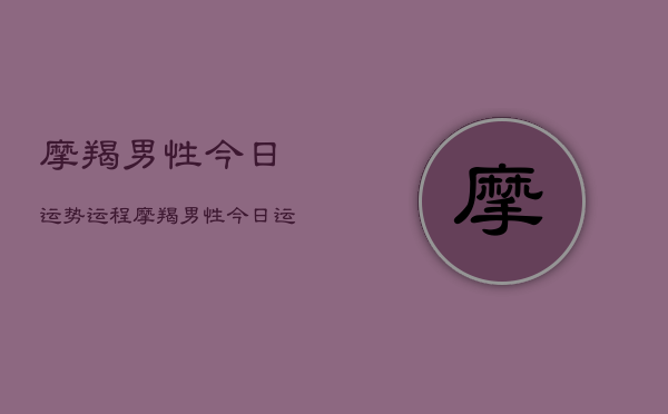摩羯男性今日运势运程，摩羯男性今日运势查询  第1张