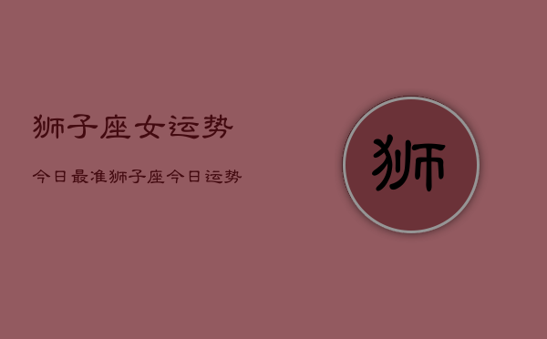 狮子座女运势今日最准，狮子座今日运势最准分析  第1张