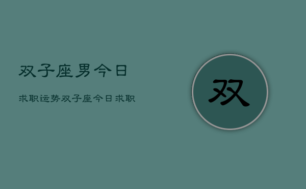 双子座男今日求职运势，双子座今日求职运势如何  第1张