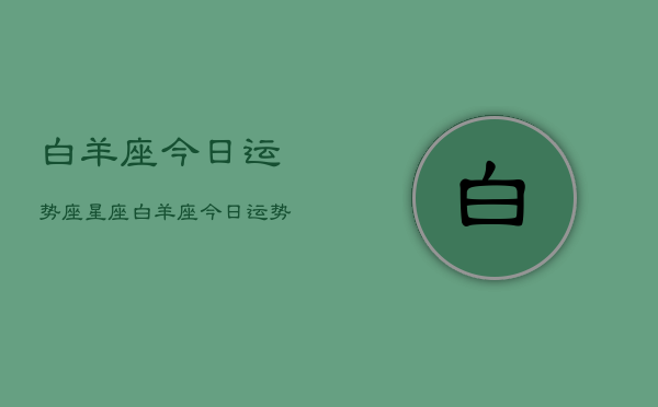 白羊座今日运势座星座，白羊座今日运势星座查询  第1张