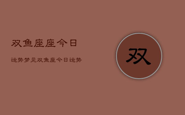 双鱼座座今日运势梦见，双鱼座今日运势梦见运势占卜  第1张