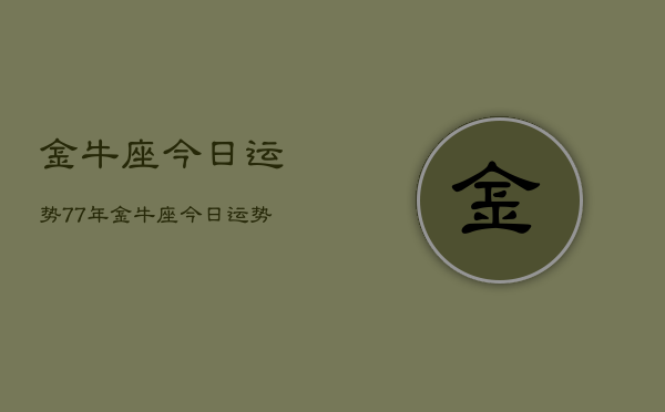 金牛座今日运势77年，金牛座今日运势1977年查询  第1张