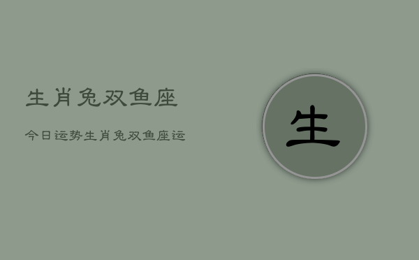 生肖兔双鱼座今日运势，生肖兔双鱼座运势今日  第1张