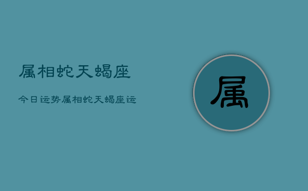 属相蛇天蝎座今日运势，属相蛇天蝎座运势  第1张