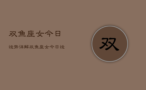双鱼座女今日运势详解，双鱼座女今日运势占卜  第1张