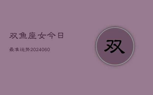 双鱼座女今日最准运势(20240603)  第1张
