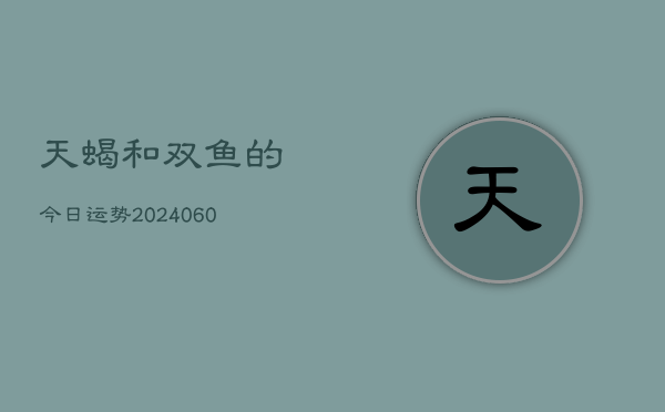 天蝎和双鱼的今日运势(20240603)  第1张