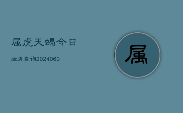 属虎天蝎今日运势查询(20240603)  第1张