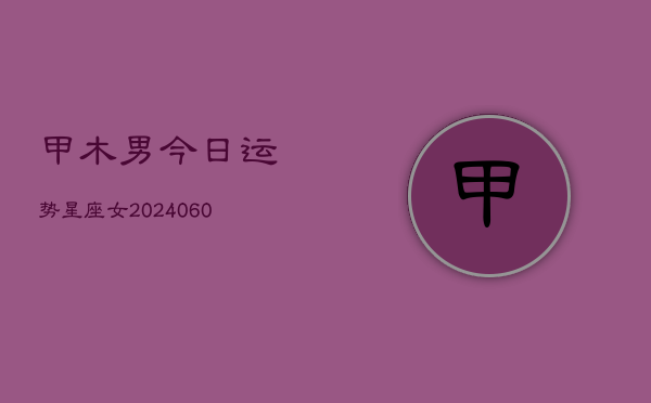 甲木男今日运势星座女(20240603)  第1张