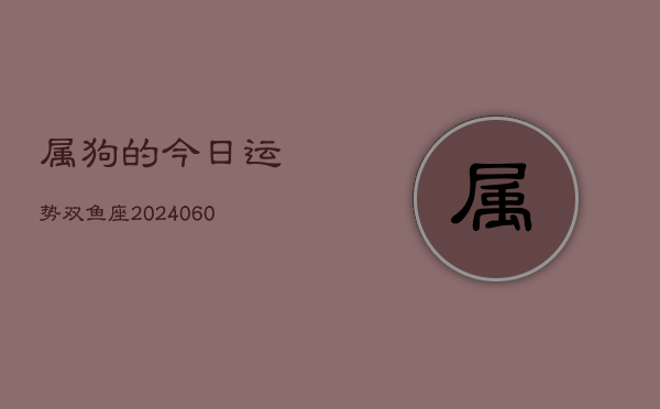 属狗的今日运势双鱼座(20240607)  第1张