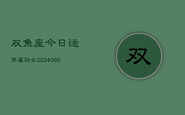 双鱼座今日运势属狗女(20240607)  第1张