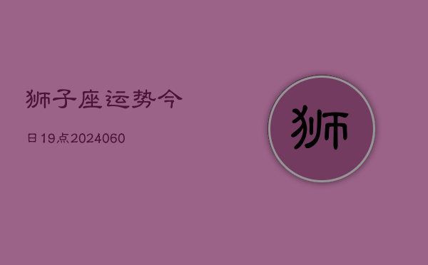 狮子座运势今日19点(20240607)  第1张