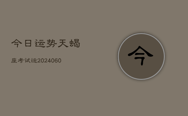 今日运势天蝎座考试运(20240607)  第1张