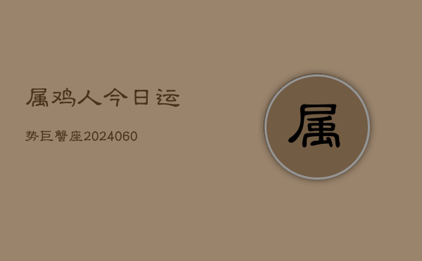 属鸡人今日运势巨蟹座(20240607)  第1张
