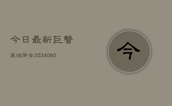 今日最新巨蟹座运势女(20240607)  第1张