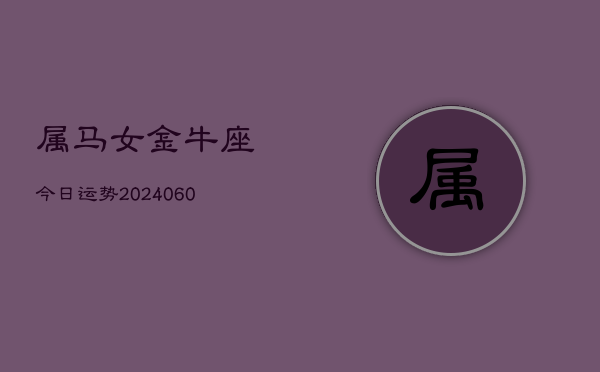 属马女金牛座今日运势(20240608)  第1张