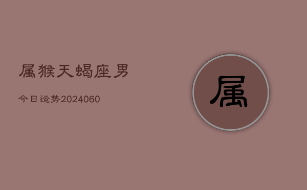 属猴天蝎座男今日运势(20240608)  第1张