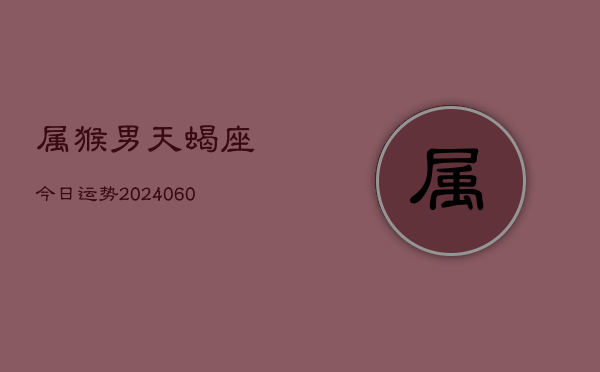 属猴男天蝎座今日运势(20240608)  第1张