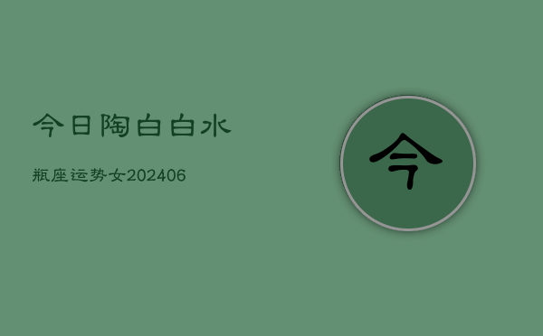 今日陶白白水瓶座运势女(20240613)  第1张