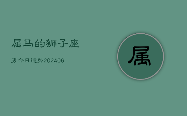 属马的狮子座男今日运势(20240613)  第1张