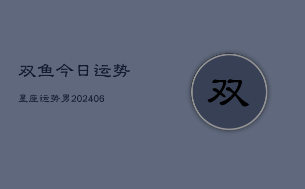 双鱼今日运势星座运势男(20240613)  第1张