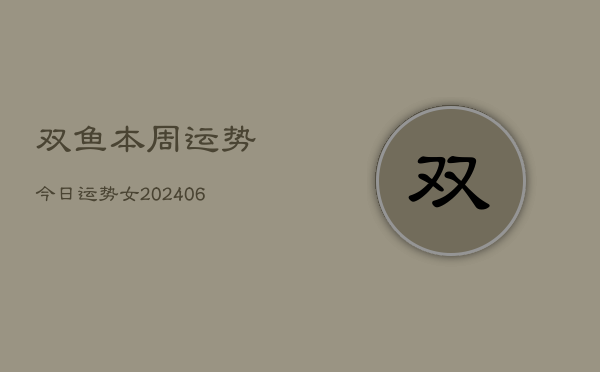 双鱼本周运势今日运势女(20240613)  第1张