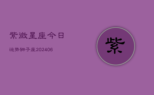 紫微星座今日运势狮子座(20240613)  第1张