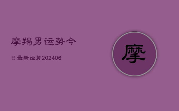 摩羯男运势今日最新运势(20240615)