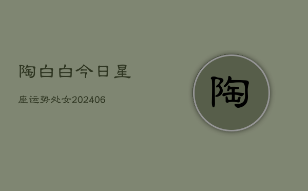 陶白白今日星座运势处女(6月22日)  第1张