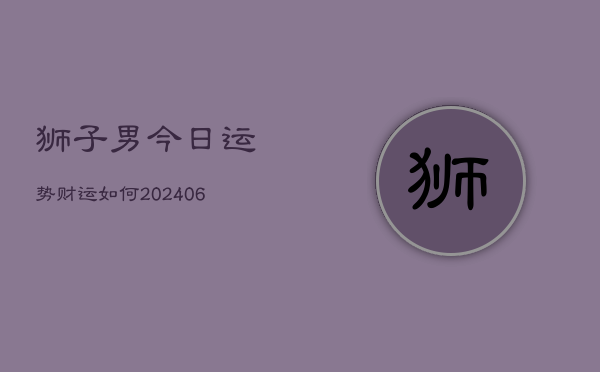 狮子男今日运势财运如何(6月22日)  第1张