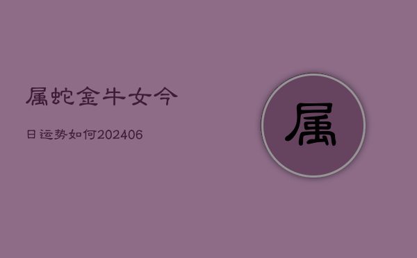 属蛇金牛女今日运势如何(6月22日)  第1张