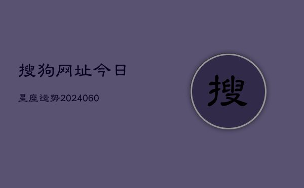 搜狗网址今日星座运势(6月22日)  第1张