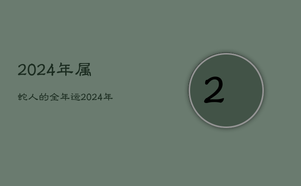 2024年属蛇人的全年运，2024年属蛇人运势运程