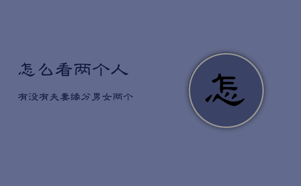 怎么看两个人有没有夫妻缘分，两个人会结婚的预兆