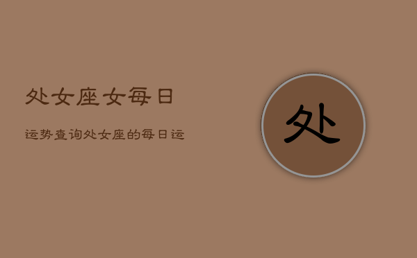 处女座女每日运势查询，处女座女生今日运势查询水墨先生