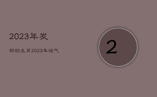 2023年发财的
生肖，2023年运气最差的三大生肖