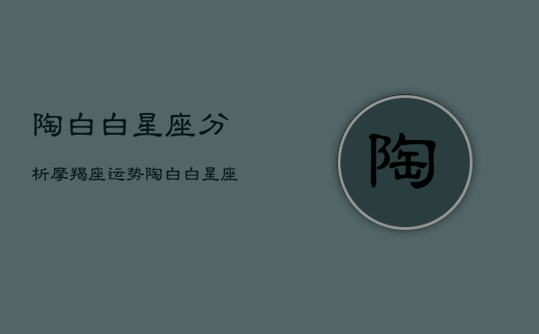 陶白白星座分析摩羯座运势，陶白白摩羯座解析