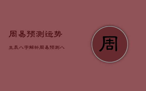 周易预测运势生辰八字解析，周易预测运势生辰八字解析大全
