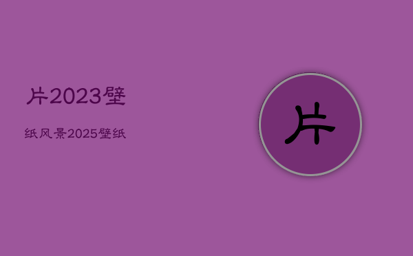 片2023壁纸风景，2025壁纸