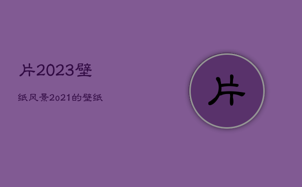 片2023壁纸风景，2o21的壁纸