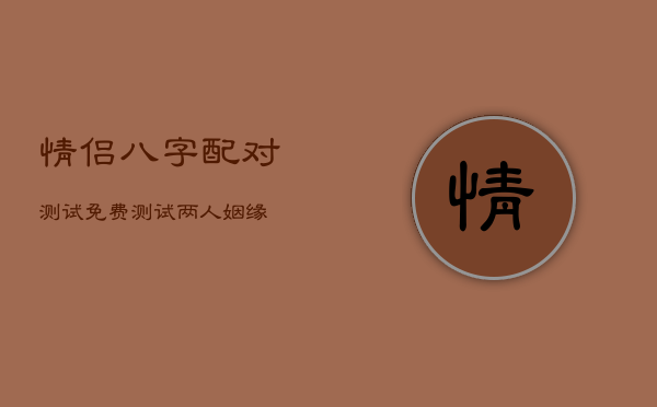 情侣八字配对测试，免费测试两人姻缘