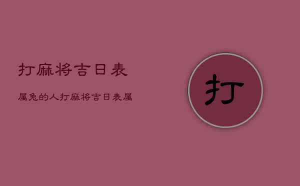 打麻将吉日表属兔的人，打麻将吉日表属兔的人属兔木命打麻将方位运气