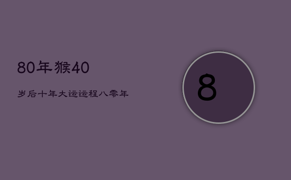 80年猴40岁后十年大运运程，80年属猴人十年大运