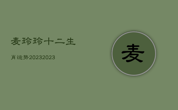 麦玲玲十二生肖运势2023，麦玲玲2022年十二生肖