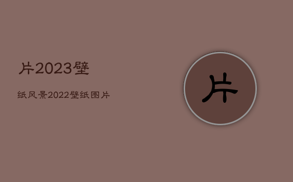 片2023壁纸风景，2022 壁纸